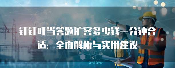 钉钉叮当答题扩容多少钱一分钟合适:全面解析与实用建议