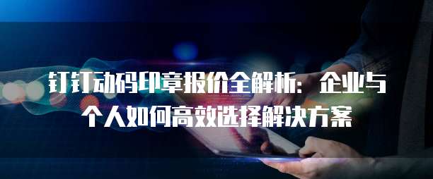 钉钉动码印章报价全解析:企业与个人如何高效选择解决方案