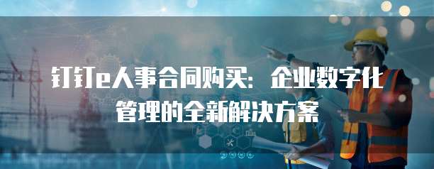 钉钉e人事合同购买:企业数字化管理的全新解决方案