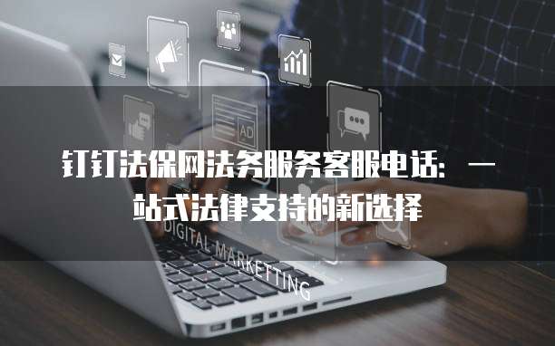 钉钉法保网法务服务客服电话:一站式法律支持的新选择