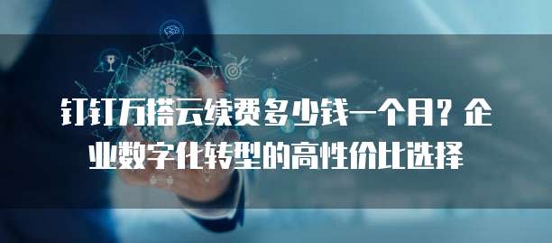 钉钉万搭云续费多少钱一个月?企业数字化转型的高性价比选择
