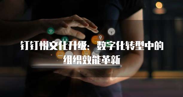 钉钉悦文化升级:数字化转型中的组织效能革新
