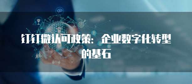 钉钉微认可政策：企业数字化转型的基石