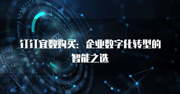 钉钉宜数购买:企业数字化转型的智能之选