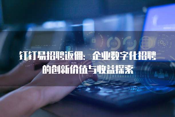 钉钉易招聘返佣:企业数字化招聘的创新价值与收益探索