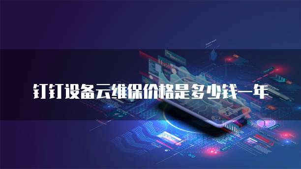 钉钉设备云维保价格是多少钱一年