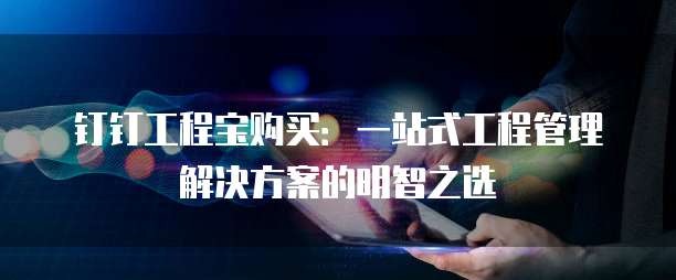 钉钉工程宝购买:一站式工程管理解决方案的明智之选