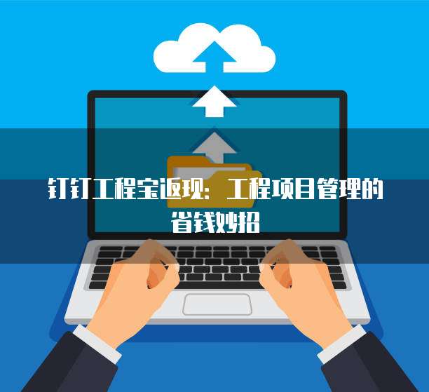 钉钉工程宝返现:工程项目管理的省钱妙招