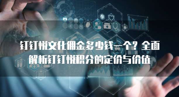 钉钉悦文化佣金多少钱一个?全面解析钉钉悦积分的定价与价值
