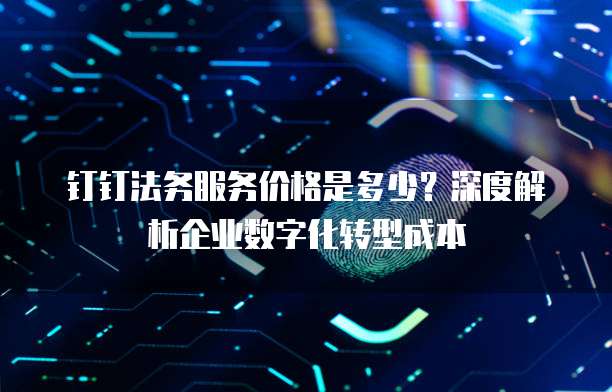钉钉法务服务价格是多少?深度解析企业数字化转型成本