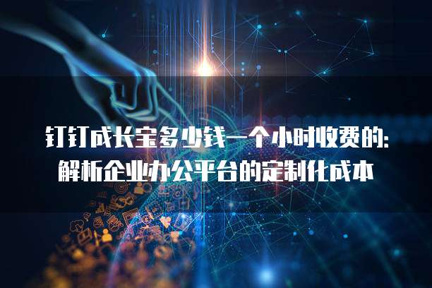 钉钉成长宝多少钱一个小时收费的:解析企业办公平台的定制化成本
