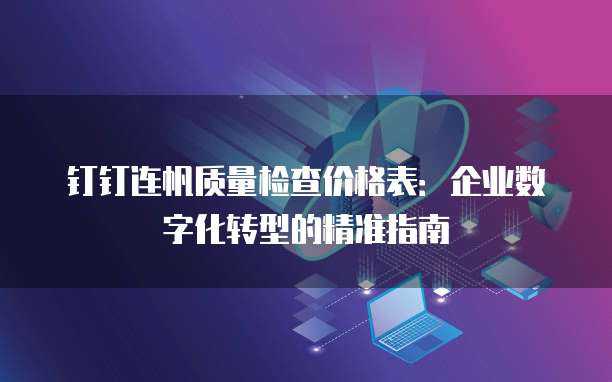 钉钉连帆质量检查价格表:企业数字化转型的精准指南