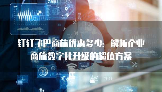 钉钉飞巴商旅优惠多少:解析企业商旅数字化升级的超值方案