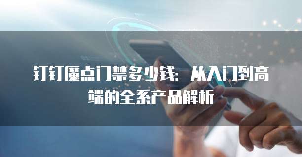 钉钉魔点门禁多少钱:从入门到高端的全系产品解析