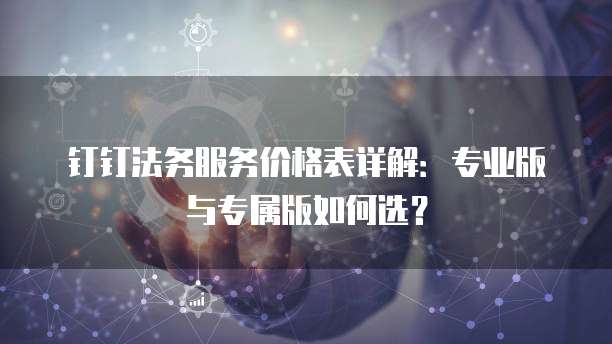 钉钉法务服务价格表详解:专业版与专属版如何选?