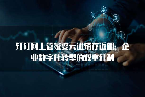 钉钉网上管家婆云进销存返佣:企业数字化转型的双重红利