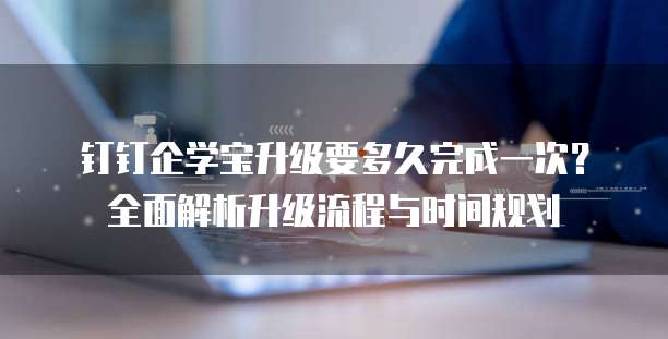 钉钉企学宝升级要多久完成一次?全面解析升级流程与时间规划