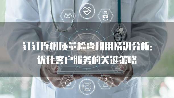 钉钉连帆质量检查租用情况分析:优化客户服务的关键策略