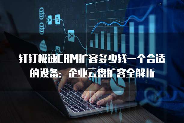 钉钉极速CRM扩容多少钱一个合适的设备:企业云盘扩容全解析