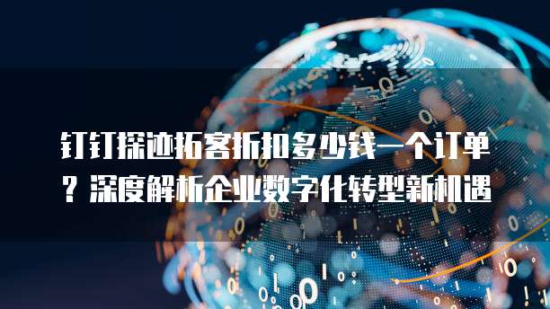 钉钉探迹拓客折扣多少钱一个订单?深度解析企业数字化转型新机遇