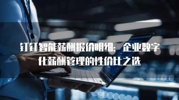 钉钉智能薪酬报价明细:企业数字化薪酬管理的性价比之选