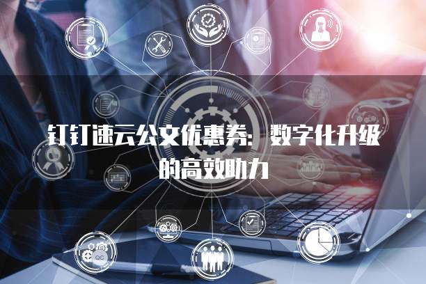 钉钉速云公文优惠券:数字化升级的高效助力