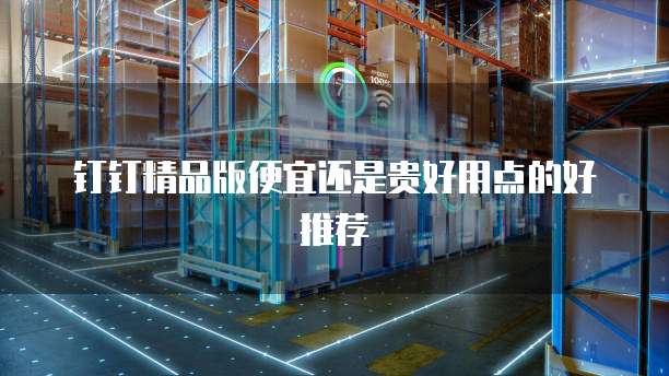 钉钉精品版便宜还是贵好用点的好推荐