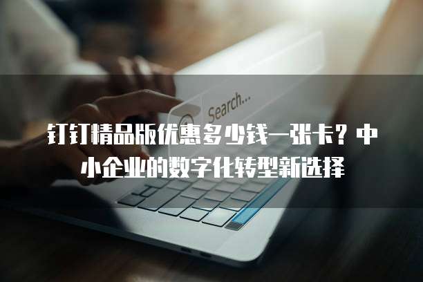钉钉精品版优惠多少钱一张卡?中小企业的数字化转型新选择