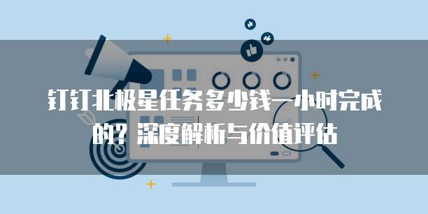 钉钉北极星任务多少钱一小时完成的?深度解析与价值评估