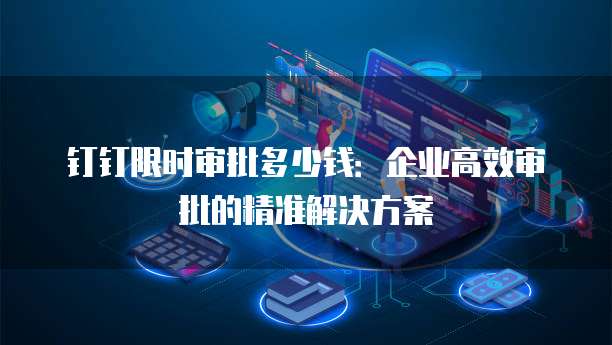 钉钉限时审批多少钱:企业高效审批的精准解决方案