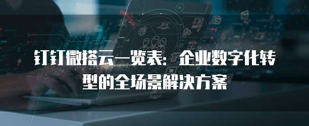 钉钉微搭云一览表:企业数字化转型的全场景解决方案