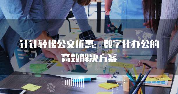钉钉轻松公文优惠:数字化办公的高效解决方案