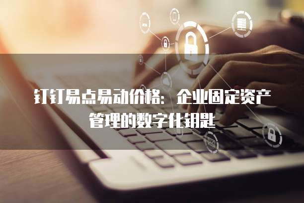 钉钉易点易动价格:企业固定资产管理的数字化钥匙