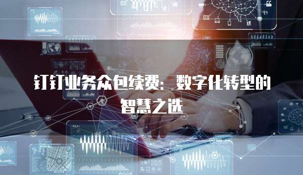钉钉业务众包续费:数字化转型的智慧之选