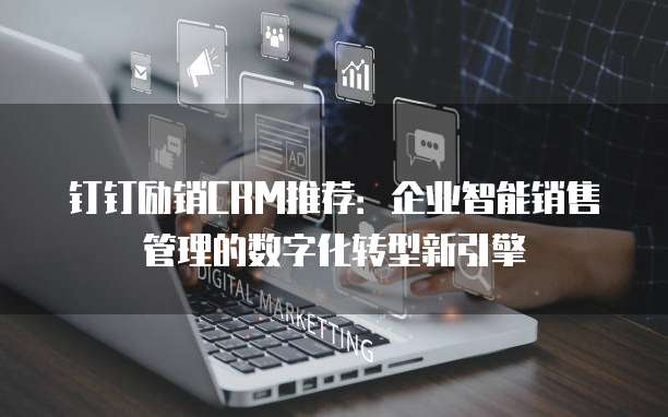 钉钉励销CRM推荐:企业智能销售管理的数字化转型新引擎