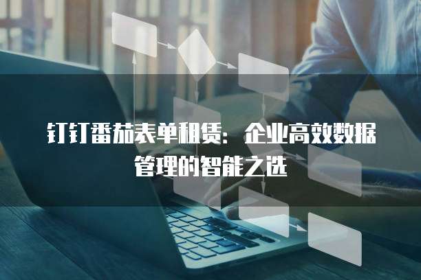 钉钉番茄表单租赁:企业高效数据管理的智能之选