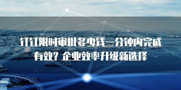 钉钉限时审批多少钱一分钟内完成有效?企业效率升级新选择