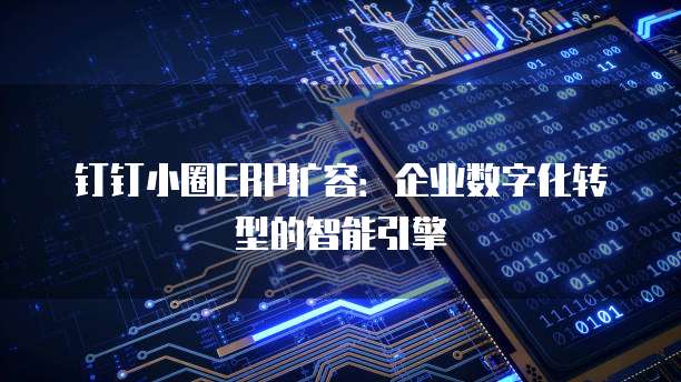 钉钉小圈ERP扩容:企业数字化转型的智能引擎