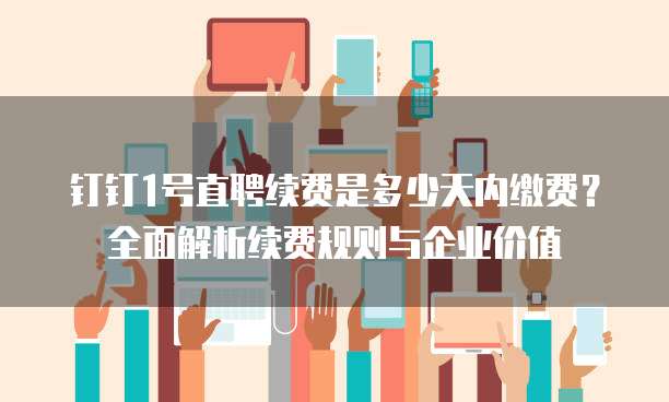钉钉1号直聘续费是多少天内缴费?全面解析续费规则与企业价值