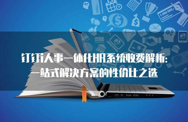 钉钉i人事一体化HR系统收费解析：一站式解决方案的性价比之选