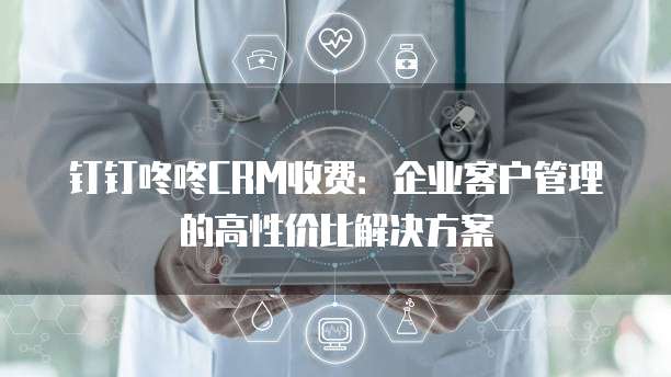 钉钉咚咚CRM收费：企业客户管理的高性价比解决方案
