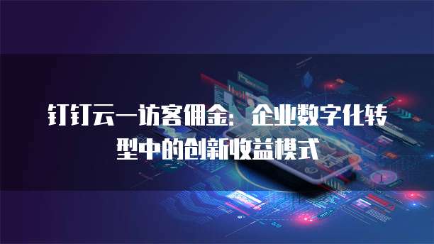 钉钉云一访客佣金:企业数字化转型中的创新收益模式