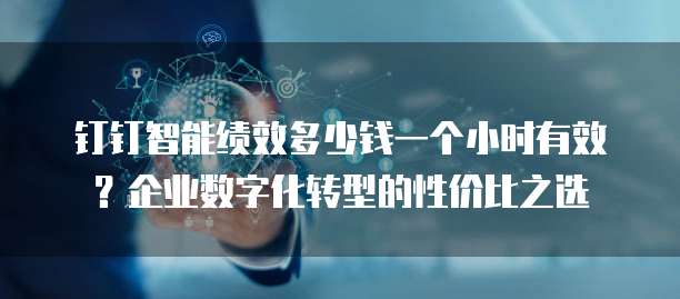 钉钉智能绩效多少钱一个小时有效?企业数字化转型的性价比之选