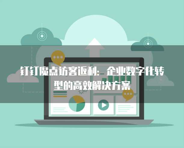 钉钉魔点访客返利：企业数字化转型的高效解决方案