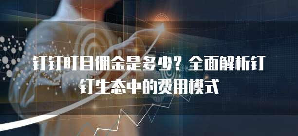 钉钉盯目佣金是多少?全面解析钉钉生态中的费用模式