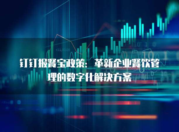 钉钉报餐宝政策:革新企业餐饮管理的数字化解决方案