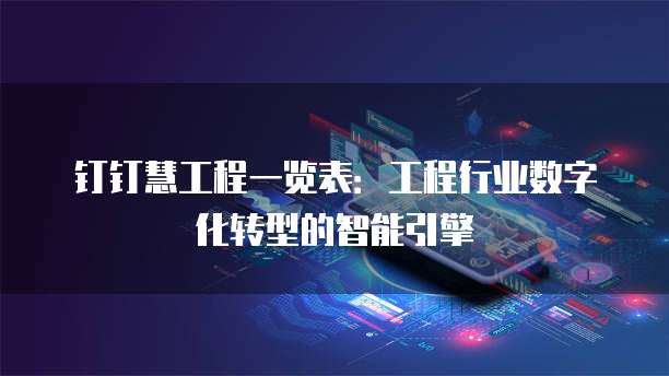 钉钉慧工程一览表:工程行业数字化转型的智能引擎