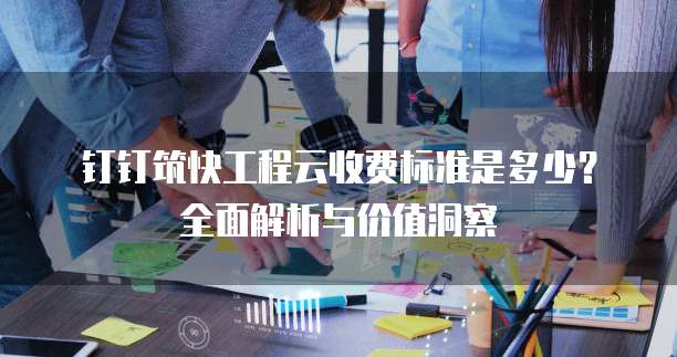 钉钉筑快工程云收费标准是多少?全面解析与价值洞察
