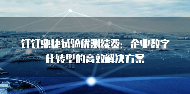 钉钉鼎捷试验优测续费:企业数字化转型的高效解决方案