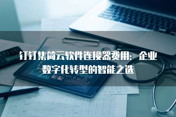 钉钉集简云软件连接器费用:企业数字化转型的智能之选